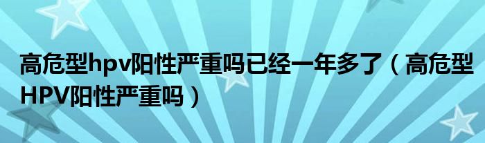 高危型hpv陽性嚴(yán)重嗎已經(jīng)一年多了（高危型HPV陽性嚴(yán)重嗎）