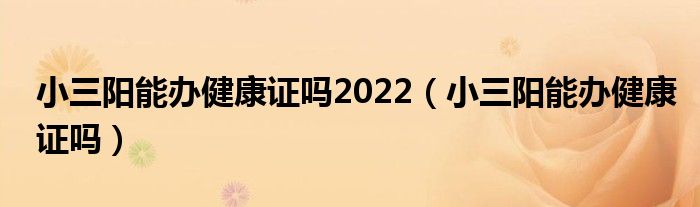 小三陽能辦健康證嗎2022（小三陽能辦健康證嗎）