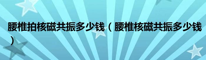 腰椎拍核磁共振多少錢(qián)（腰椎核磁共振多少錢(qián)）