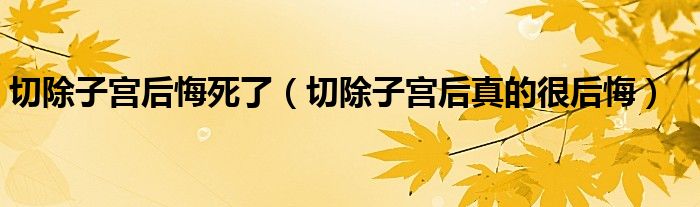 切除子宮后悔死了（切除子宮后真的很后悔）