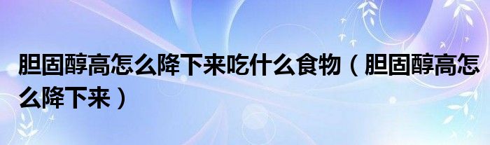 膽固醇高怎么降下來吃什么食物（膽固醇高怎么降下來）