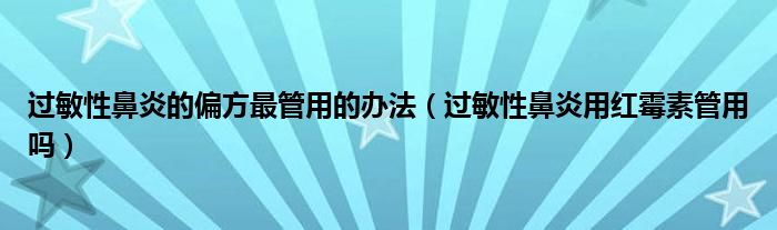 過敏性鼻炎的偏方最管用的辦法（過敏性鼻炎用紅霉素管用嗎）