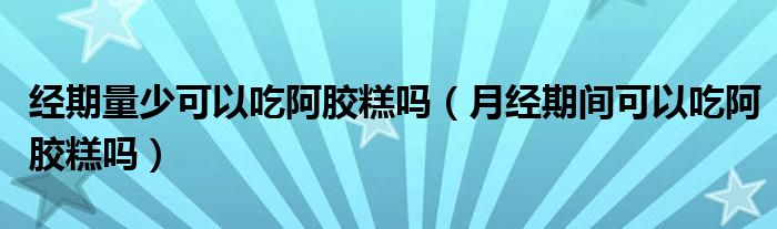 經期量少可以吃阿膠糕嗎（月經期間可以吃阿膠糕嗎）