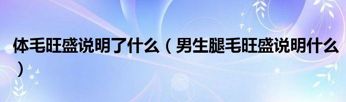 體毛旺盛說明了什么（男生腿毛旺盛說明什么）