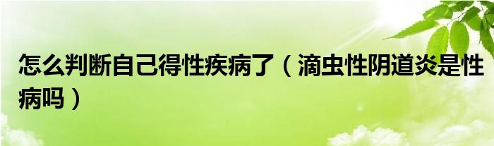 怎么判斷自己得性疾病了（滴蟲性陰道炎是性病嗎）