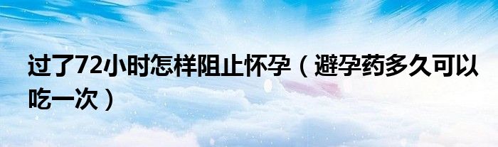 過(guò)了72小時(shí)怎樣阻止懷孕（避孕藥多久可以吃一次）