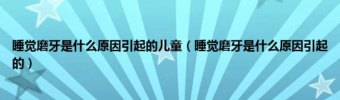 睡覺(jué)磨牙是什么原因引起的兒童（睡覺(jué)磨牙是什么原因引起的）