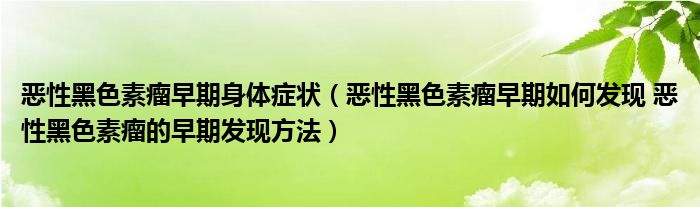 惡性黑色素瘤早期身體癥狀（惡性黑色素瘤早期如何發(fā)現(xiàn) 惡性黑色素瘤的早期發(fā)現(xiàn)方法）