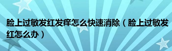 臉上過敏發(fā)紅發(fā)癢怎么快速消除（臉上過敏發(fā)紅怎么辦）