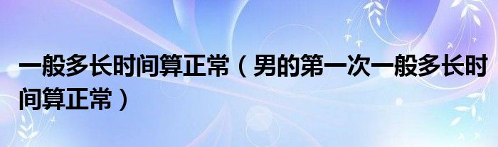 一般多長時間算正常（男的第一次一般多長時間算正常）