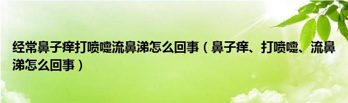 經(jīng)常鼻子癢打噴嚏流鼻涕怎么回事（鼻子癢、打噴嚏、流鼻涕怎么回事）