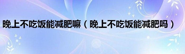 晚上不吃飯能減肥嘛（晚上不吃飯能減肥嗎）