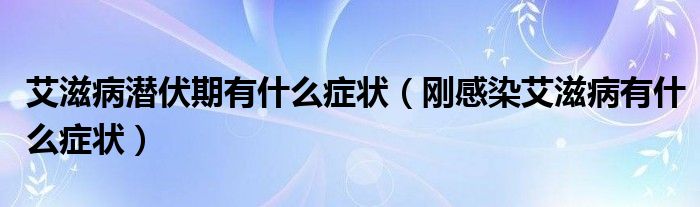 艾滋病潛伏期有什么癥狀（剛感染艾滋病有什么癥狀）