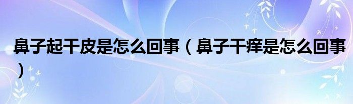 鼻子起干皮是怎么回事（鼻子干癢是怎么回事）