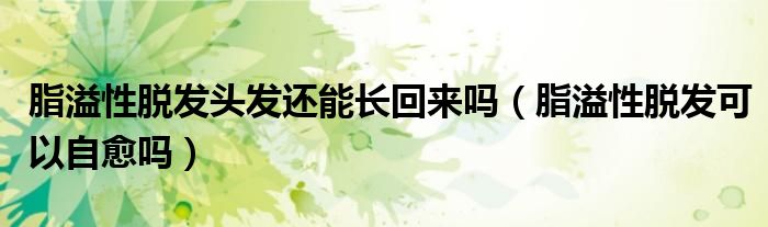 脂溢性脫發(fā)頭發(fā)還能長(zhǎng)回來嗎（脂溢性脫發(fā)可以自愈嗎）