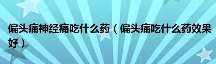 偏頭痛神經(jīng)痛吃什么藥（偏頭痛吃什么藥效果好）