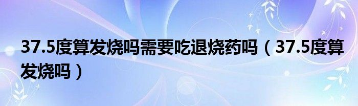 37.5度算發(fā)燒嗎需要吃退燒藥嗎（37.5度算發(fā)燒嗎）