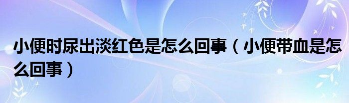 小便時尿出淡紅色是怎么回事（小便帶血是怎么回事）