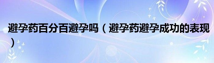 避孕藥百分百避孕嗎（避孕藥避孕成功的表現(xiàn)）