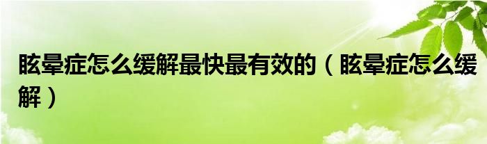 眩暈癥怎么緩解最快最有效的（眩暈癥怎么緩解）