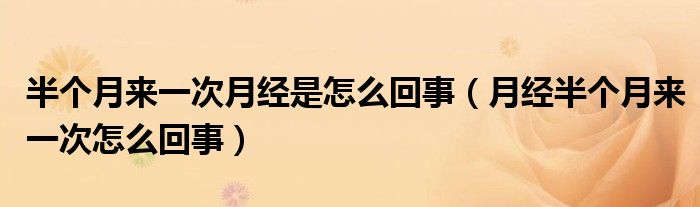 半個(gè)月來一次月經(jīng)是怎么回事（月經(jīng)半個(gè)月來一次怎么回事）