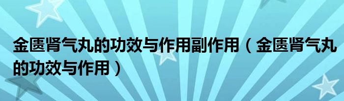 金匱腎氣丸的功效與作用副作用（金匱腎氣丸的功效與作用）