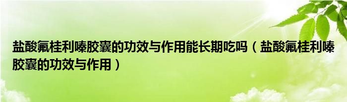 鹽酸氟桂利嗪膠囊的功效與作用能長期吃嗎（鹽酸氟桂利嗪膠囊的功效與作用）