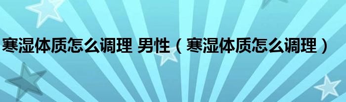 寒濕體質(zhì)怎么調(diào)理 男性（寒濕體質(zhì)怎么調(diào)理）