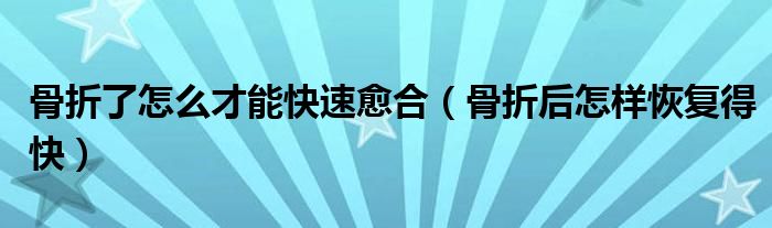 骨折了怎么才能快速愈合（骨折后怎樣恢復(fù)得快）