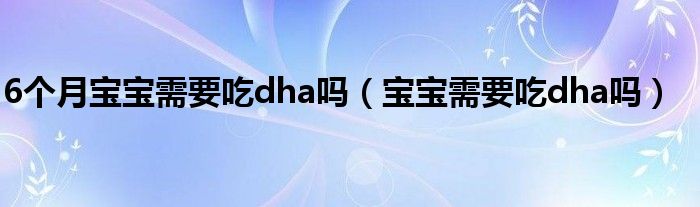 6個月寶寶需要吃dha嗎（寶寶需要吃dha嗎）