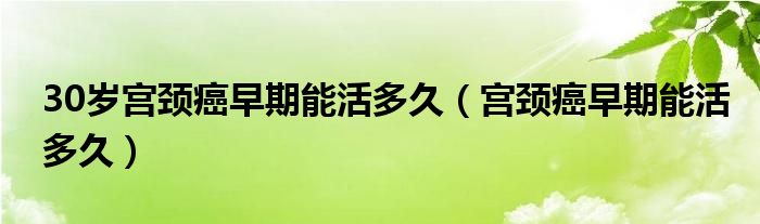 30歲宮頸癌早期能活多久（宮頸癌早期能活多久）