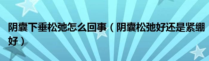 陰囊下垂松弛怎么回事（陰囊松弛好還是緊繃好）