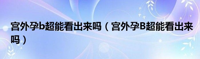 宮外孕b超能看出來嗎（宮外孕B超能看出來嗎）