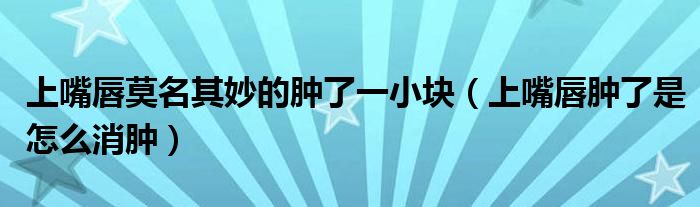 上嘴唇莫名其妙的腫了一小塊（上嘴唇腫了是怎么消腫）