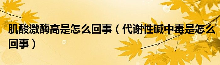 肌酸激酶高是怎么回事（代謝性堿中毒是怎么回事）