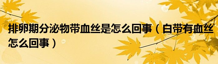 排卵期分泌物帶血絲是怎么回事（白帶有血絲怎么回事）