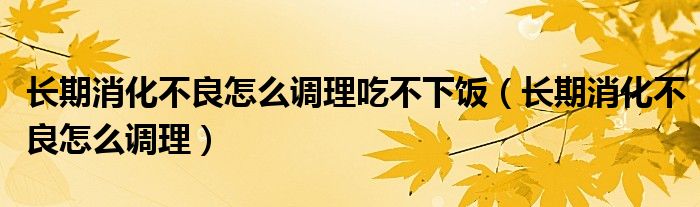 長(zhǎng)期消化不良怎么調(diào)理吃不下飯（長(zhǎng)期消化不良怎么調(diào)理）