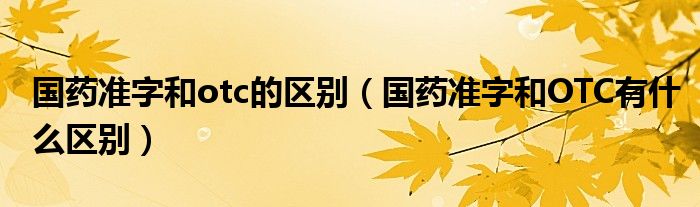 國藥準字和otc的區(qū)別（國藥準字和OTC有什么區(qū)別）