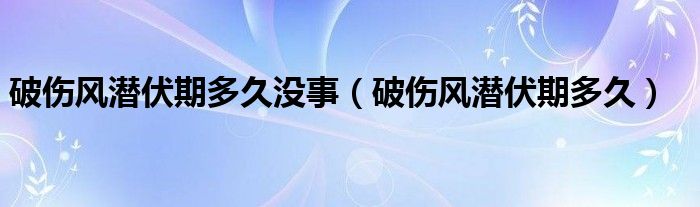 破傷風(fēng)潛伏期多久沒事（破傷風(fēng)潛伏期多久）