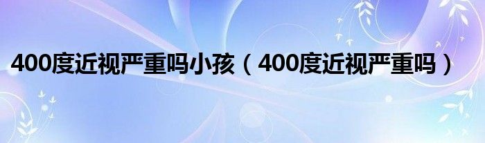 400度近視嚴(yán)重嗎小孩（400度近視嚴(yán)重嗎）