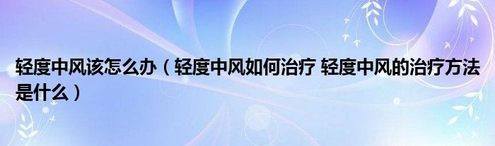 輕度中風(fēng)該怎么辦（輕度中風(fēng)如何治療 輕度中風(fēng)的治療方法是什么）