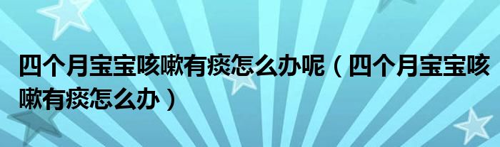 四個(gè)月寶寶咳嗽有痰怎么辦呢（四個(gè)月寶寶咳嗽有痰怎么辦）