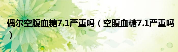 偶爾空腹血糖7.1嚴(yán)重嗎（空腹血糖7.1嚴(yán)重嗎）