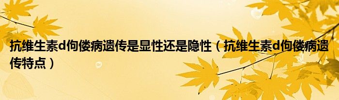 抗維生素d佝僂病遺傳是顯性還是隱性（抗維生素d佝僂病遺傳特點）