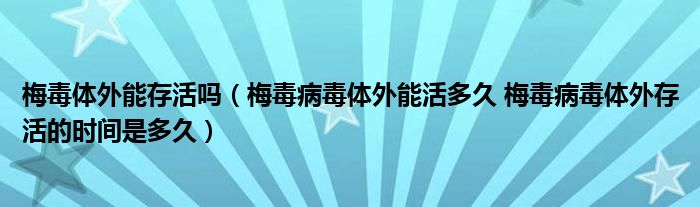 梅毒體外能存活嗎（梅毒病毒體外能活多久 梅毒病毒體外存活的時(shí)間是多久）