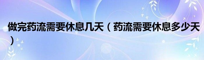 做完藥流需要休息幾天（藥流需要休息多少天）