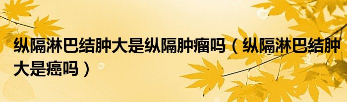 縱隔淋巴結(jié)腫大是縱隔腫瘤嗎（縱隔淋巴結(jié)腫大是癌嗎）