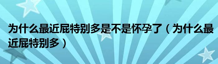 為什么最近屁特別多是不是懷孕了（為什么最近屁特別多）