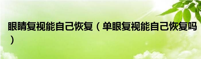 眼睛復(fù)視能自己恢復(fù)（單眼復(fù)視能自己恢復(fù)嗎）