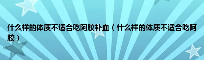 什么樣的體質(zhì)不適合吃阿膠補(bǔ)血（什么樣的體質(zhì)不適合吃阿膠）